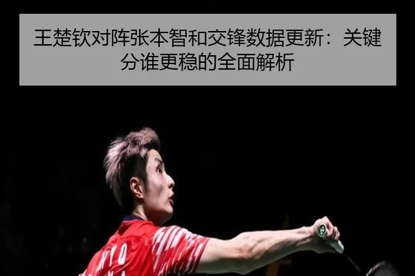 王楚钦对阵张本智和交锋数据更新:关键分谁更稳的全面解析